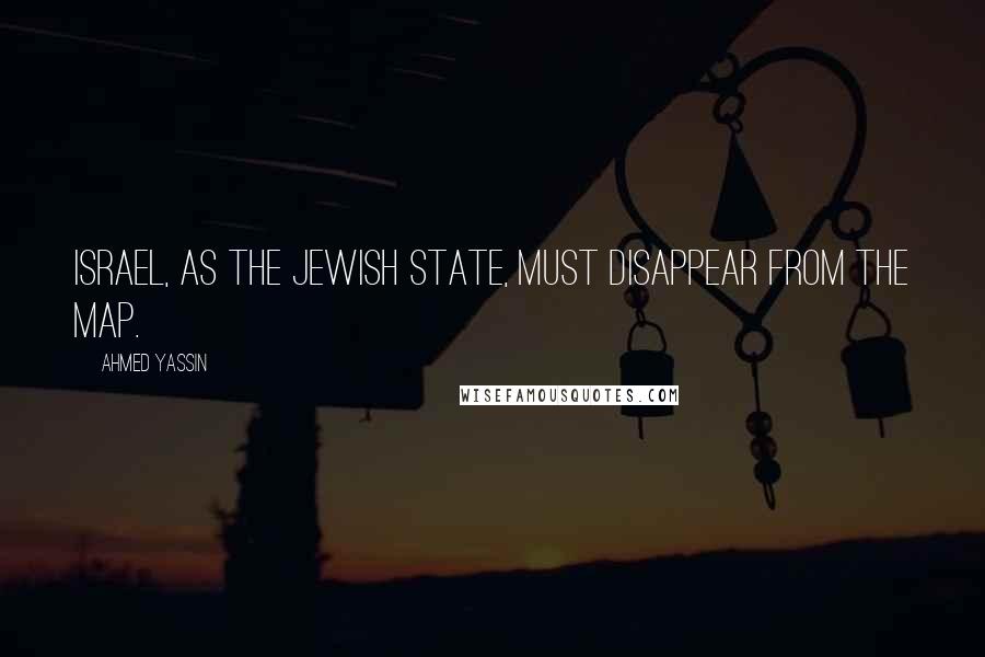 Ahmed Yassin Quotes: Israel, as the Jewish state, must disappear from the map.