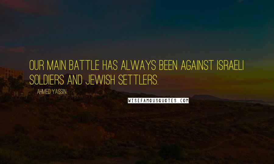 Ahmed Yassin Quotes: Our main battle has always been against Israeli soldiers and Jewish settlers.