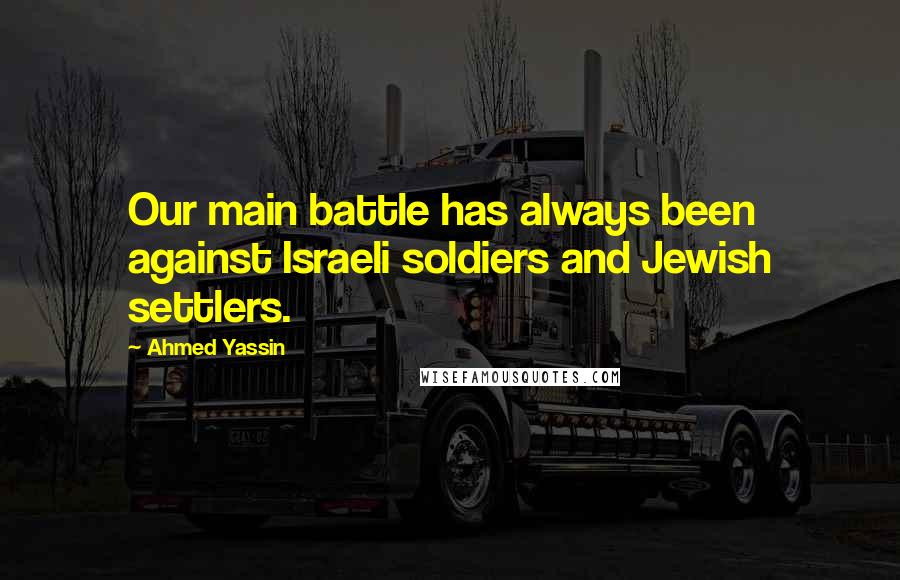 Ahmed Yassin Quotes: Our main battle has always been against Israeli soldiers and Jewish settlers.