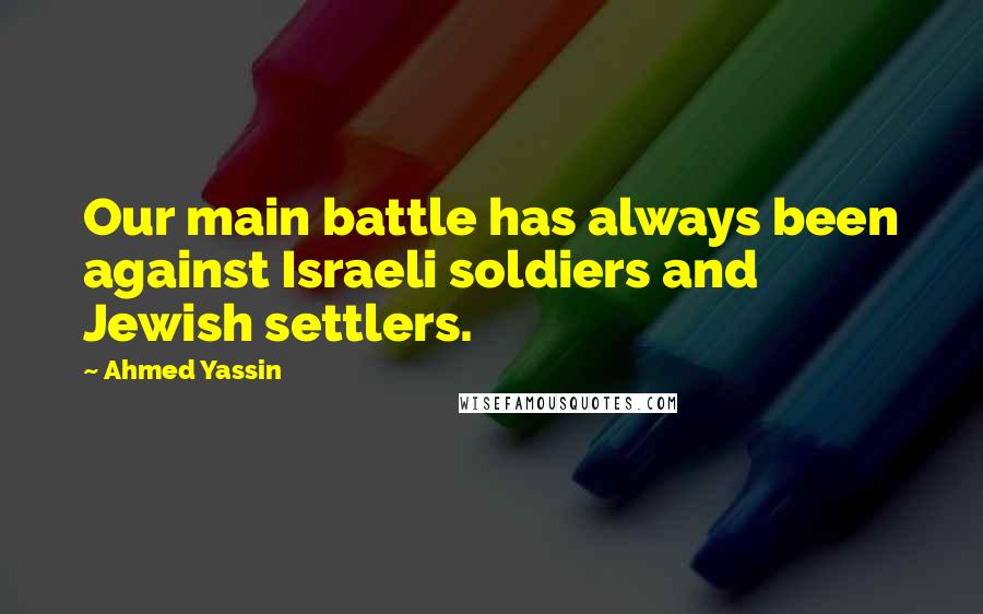 Ahmed Yassin Quotes: Our main battle has always been against Israeli soldiers and Jewish settlers.