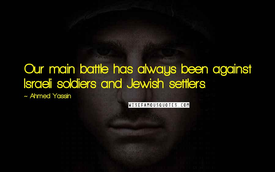 Ahmed Yassin Quotes: Our main battle has always been against Israeli soldiers and Jewish settlers.