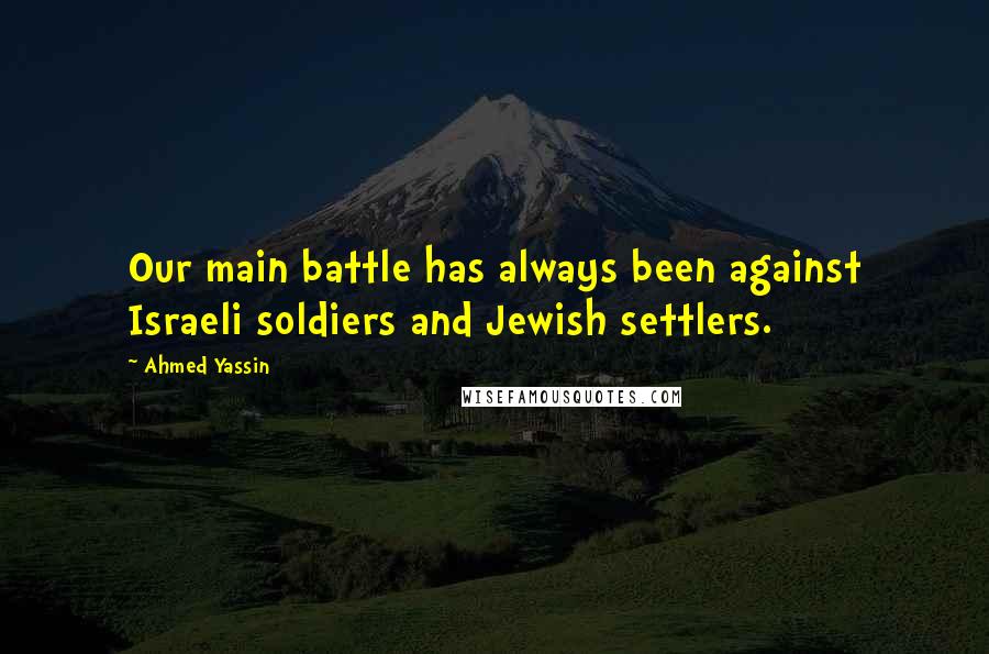 Ahmed Yassin Quotes: Our main battle has always been against Israeli soldiers and Jewish settlers.