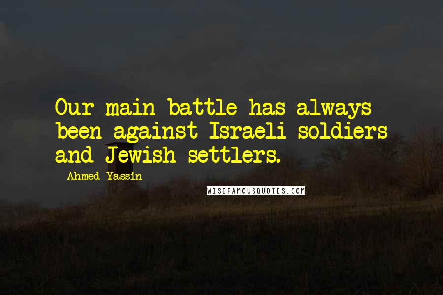 Ahmed Yassin Quotes: Our main battle has always been against Israeli soldiers and Jewish settlers.