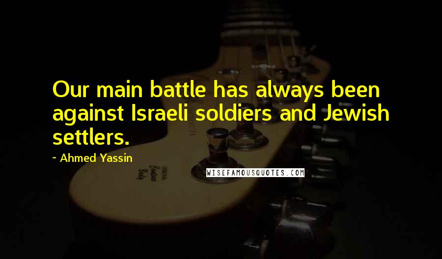 Ahmed Yassin Quotes: Our main battle has always been against Israeli soldiers and Jewish settlers.