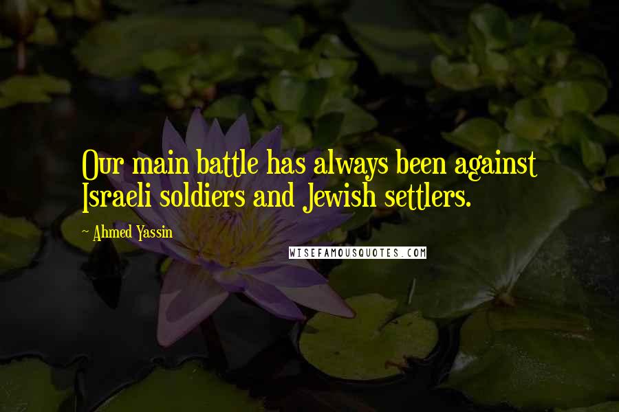 Ahmed Yassin Quotes: Our main battle has always been against Israeli soldiers and Jewish settlers.