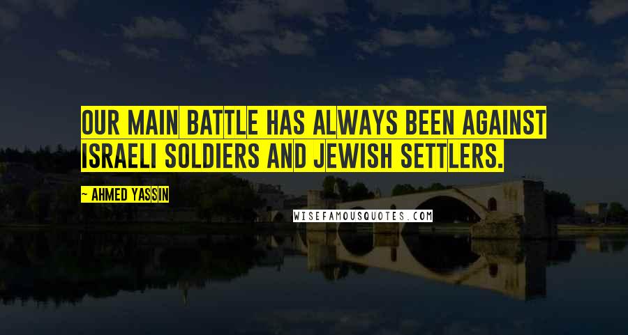 Ahmed Yassin Quotes: Our main battle has always been against Israeli soldiers and Jewish settlers.