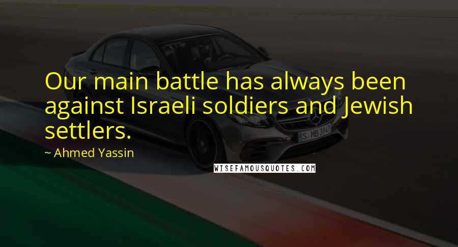 Ahmed Yassin Quotes: Our main battle has always been against Israeli soldiers and Jewish settlers.