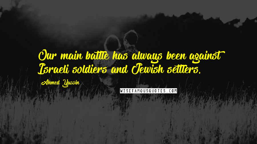 Ahmed Yassin Quotes: Our main battle has always been against Israeli soldiers and Jewish settlers.