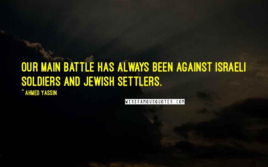 Ahmed Yassin Quotes: Our main battle has always been against Israeli soldiers and Jewish settlers.