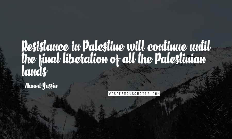 Ahmed Yassin Quotes: Resistance in Palestine will continue until the final liberation of all the Palestinian lands.