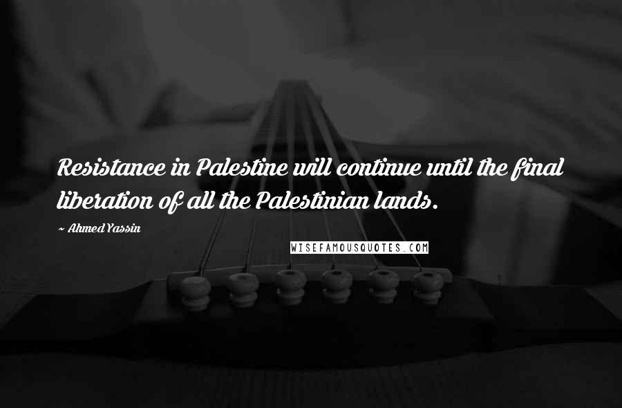 Ahmed Yassin Quotes: Resistance in Palestine will continue until the final liberation of all the Palestinian lands.