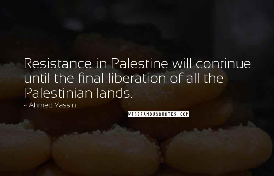 Ahmed Yassin Quotes: Resistance in Palestine will continue until the final liberation of all the Palestinian lands.