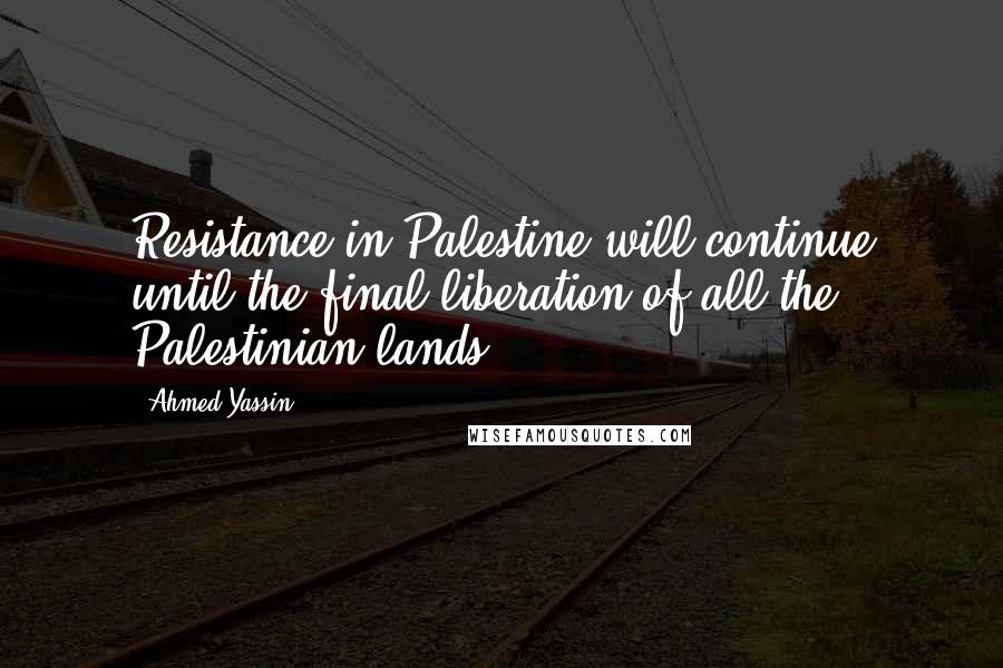 Ahmed Yassin Quotes: Resistance in Palestine will continue until the final liberation of all the Palestinian lands.