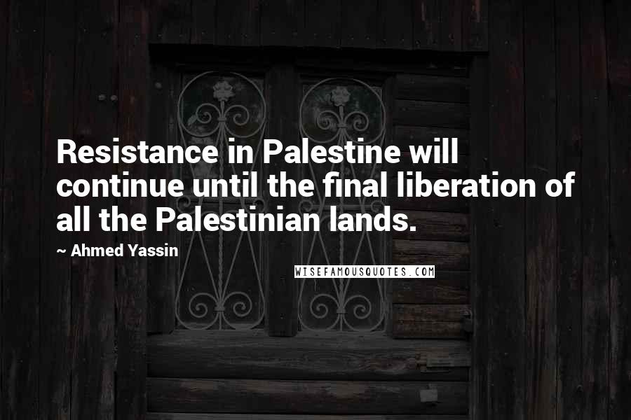 Ahmed Yassin Quotes: Resistance in Palestine will continue until the final liberation of all the Palestinian lands.