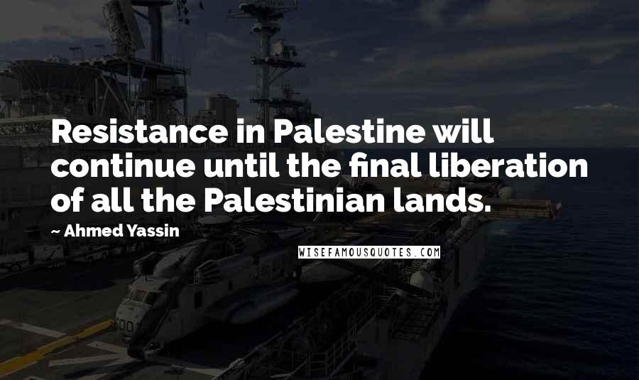 Ahmed Yassin Quotes: Resistance in Palestine will continue until the final liberation of all the Palestinian lands.