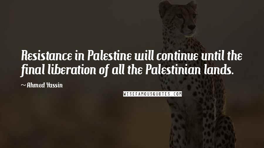 Ahmed Yassin Quotes: Resistance in Palestine will continue until the final liberation of all the Palestinian lands.