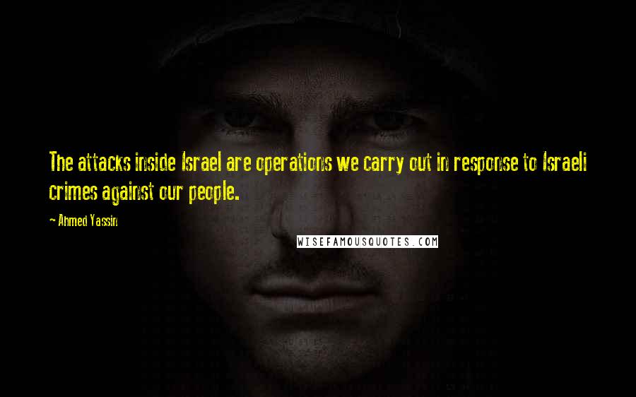Ahmed Yassin Quotes: The attacks inside Israel are operations we carry out in response to Israeli crimes against our people.