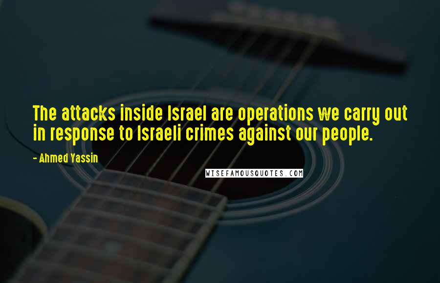 Ahmed Yassin Quotes: The attacks inside Israel are operations we carry out in response to Israeli crimes against our people.