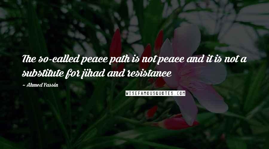 Ahmed Yassin Quotes: The so-called peace path is not peace and it is not a substitute for jihad and resistance