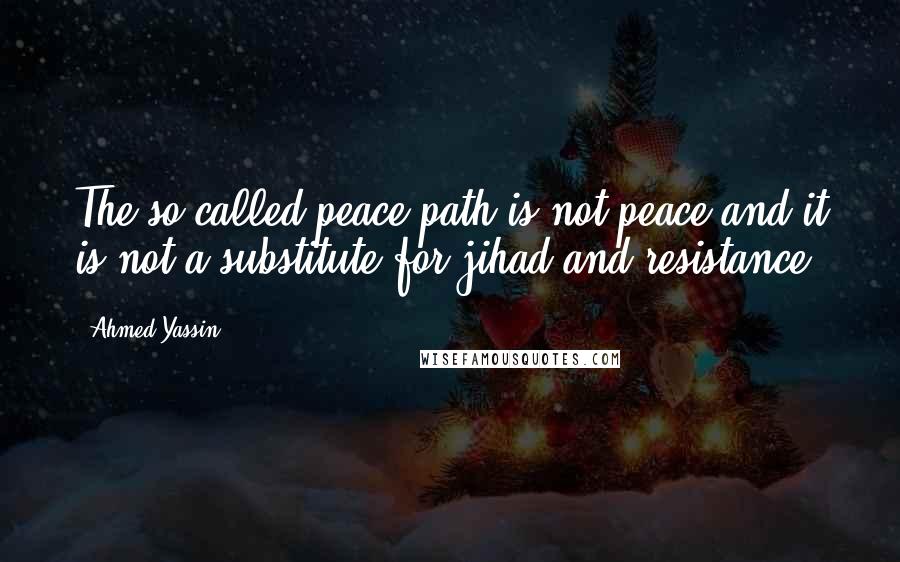 Ahmed Yassin Quotes: The so-called peace path is not peace and it is not a substitute for jihad and resistance