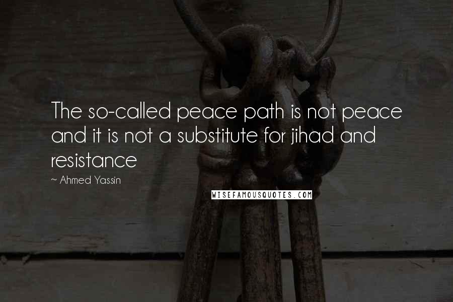 Ahmed Yassin Quotes: The so-called peace path is not peace and it is not a substitute for jihad and resistance