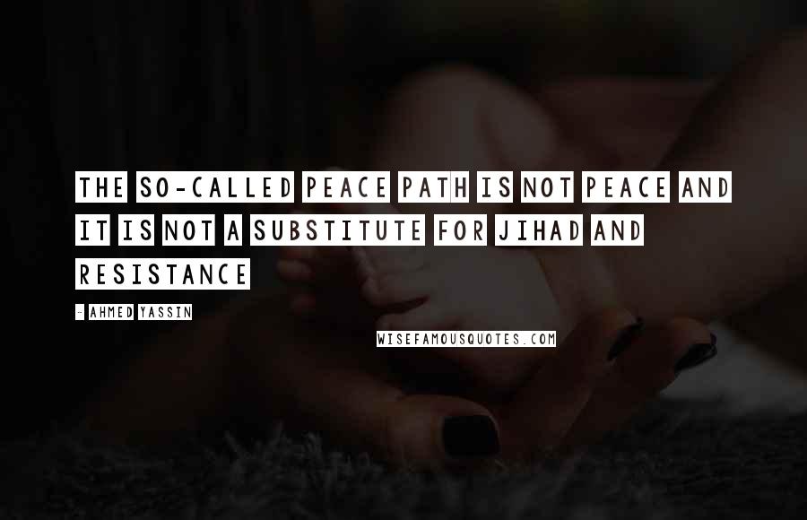 Ahmed Yassin Quotes: The so-called peace path is not peace and it is not a substitute for jihad and resistance