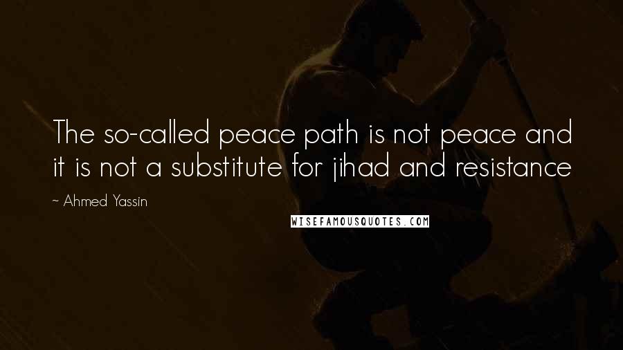 Ahmed Yassin Quotes: The so-called peace path is not peace and it is not a substitute for jihad and resistance