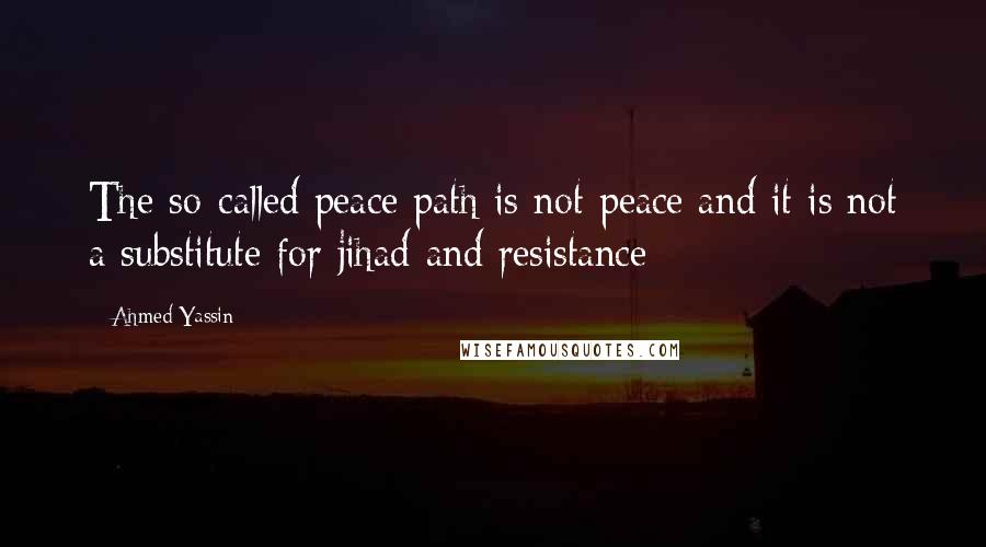 Ahmed Yassin Quotes: The so-called peace path is not peace and it is not a substitute for jihad and resistance