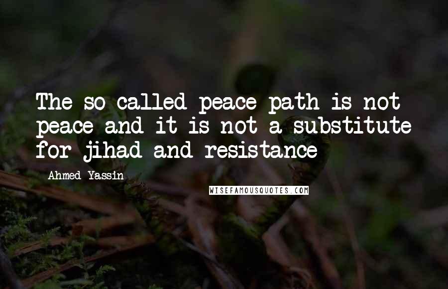 Ahmed Yassin Quotes: The so-called peace path is not peace and it is not a substitute for jihad and resistance