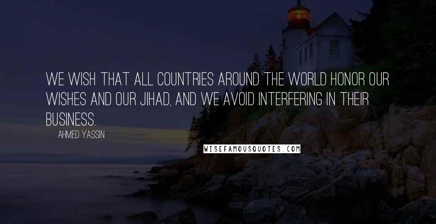 Ahmed Yassin Quotes: We wish that all countries around the world honor our wishes and our Jihad, and we avoid interfering in their business.