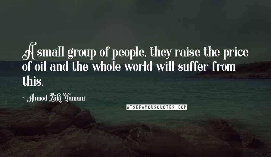 Ahmed Zaki Yamani Quotes: A small group of people, they raise the price of oil and the whole world will suffer from this.