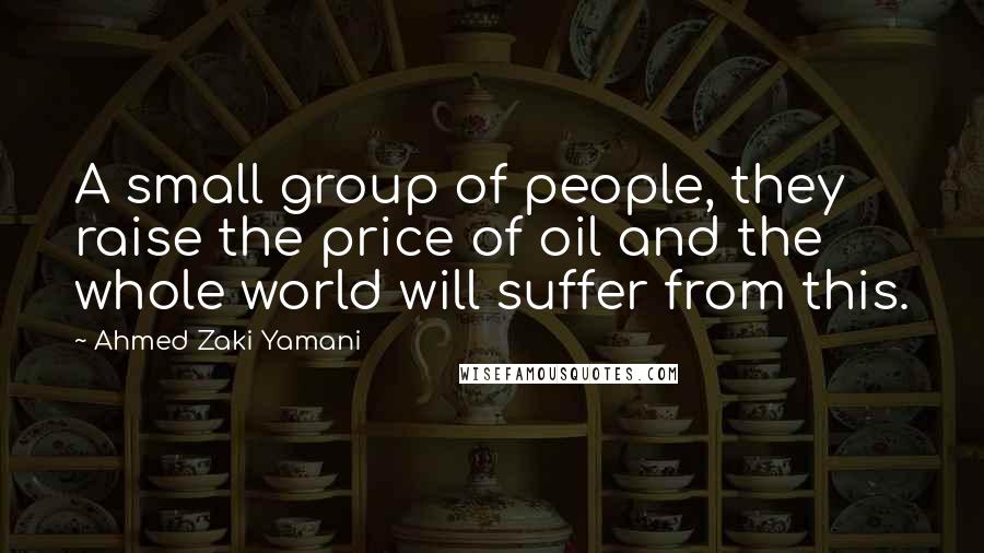 Ahmed Zaki Yamani Quotes: A small group of people, they raise the price of oil and the whole world will suffer from this.