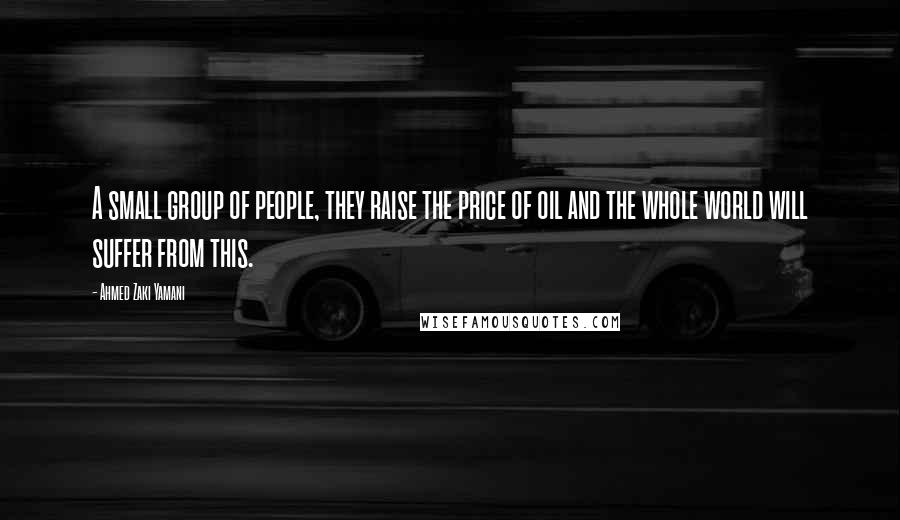 Ahmed Zaki Yamani Quotes: A small group of people, they raise the price of oil and the whole world will suffer from this.