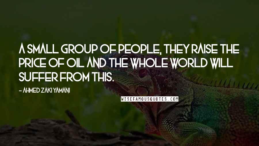 Ahmed Zaki Yamani Quotes: A small group of people, they raise the price of oil and the whole world will suffer from this.