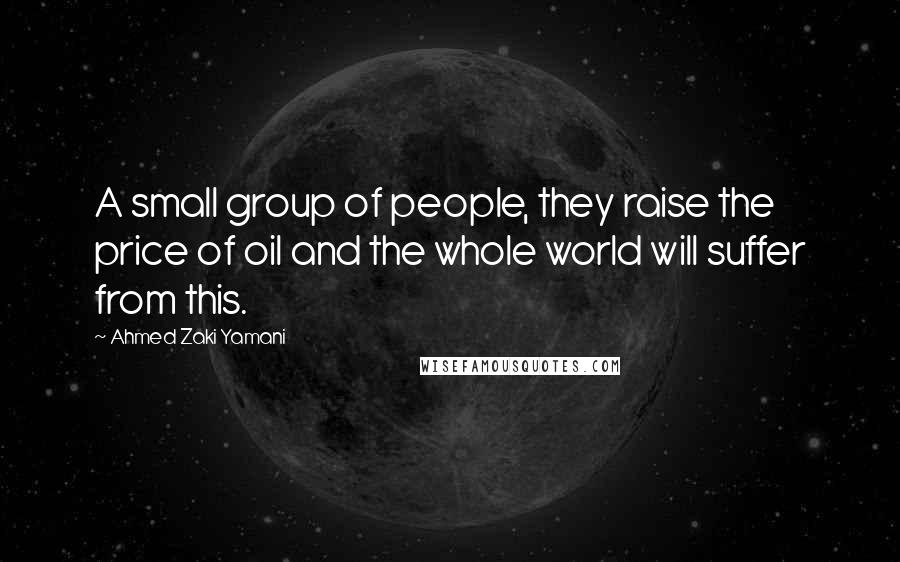 Ahmed Zaki Yamani Quotes: A small group of people, they raise the price of oil and the whole world will suffer from this.