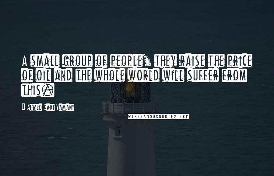 Ahmed Zaki Yamani Quotes: A small group of people, they raise the price of oil and the whole world will suffer from this.