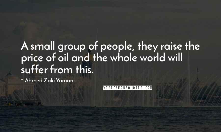 Ahmed Zaki Yamani Quotes: A small group of people, they raise the price of oil and the whole world will suffer from this.