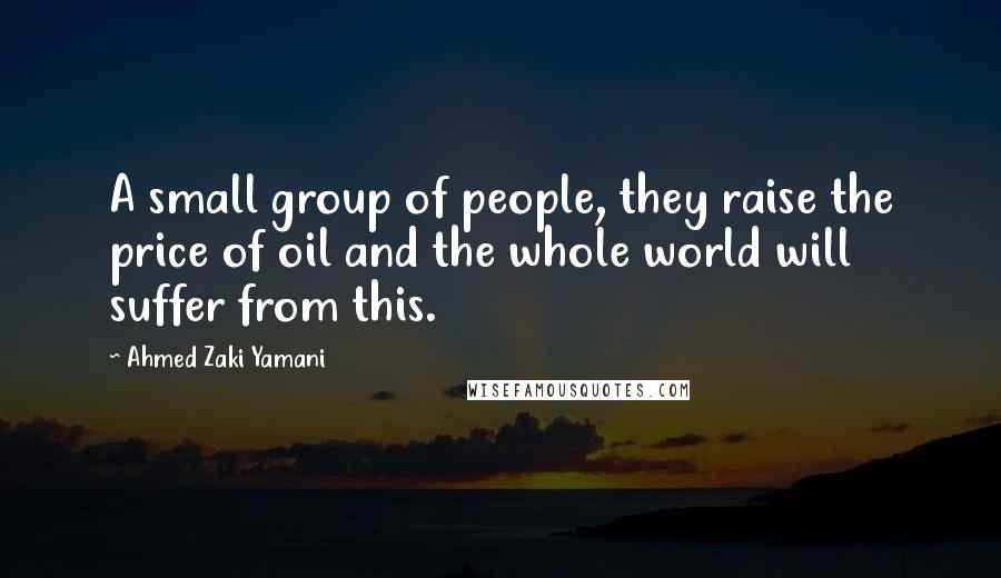 Ahmed Zaki Yamani Quotes: A small group of people, they raise the price of oil and the whole world will suffer from this.