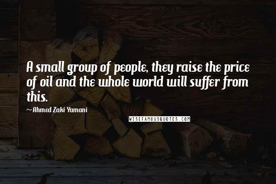 Ahmed Zaki Yamani Quotes: A small group of people, they raise the price of oil and the whole world will suffer from this.