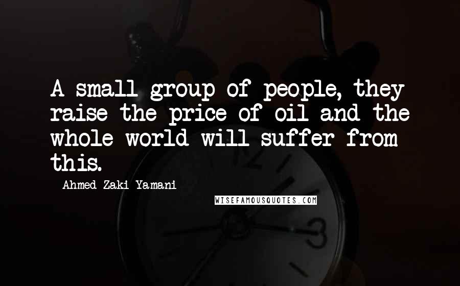 Ahmed Zaki Yamani Quotes: A small group of people, they raise the price of oil and the whole world will suffer from this.