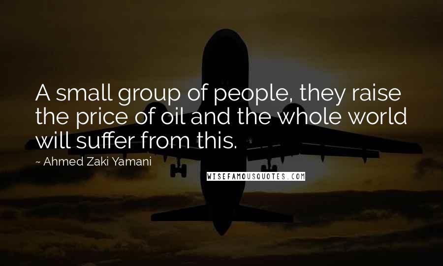 Ahmed Zaki Yamani Quotes: A small group of people, they raise the price of oil and the whole world will suffer from this.