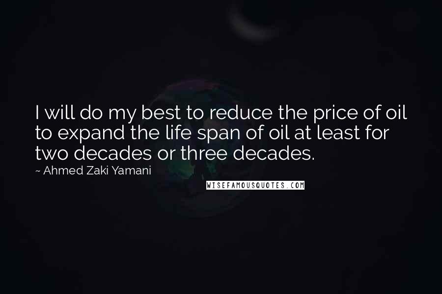 Ahmed Zaki Yamani Quotes: I will do my best to reduce the price of oil to expand the life span of oil at least for two decades or three decades.