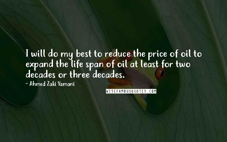 Ahmed Zaki Yamani Quotes: I will do my best to reduce the price of oil to expand the life span of oil at least for two decades or three decades.