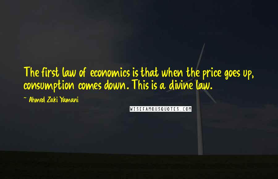 Ahmed Zaki Yamani Quotes: The first law of economics is that when the price goes up, consumption comes down. This is a divine law.