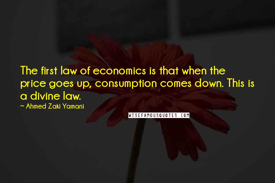 Ahmed Zaki Yamani Quotes: The first law of economics is that when the price goes up, consumption comes down. This is a divine law.