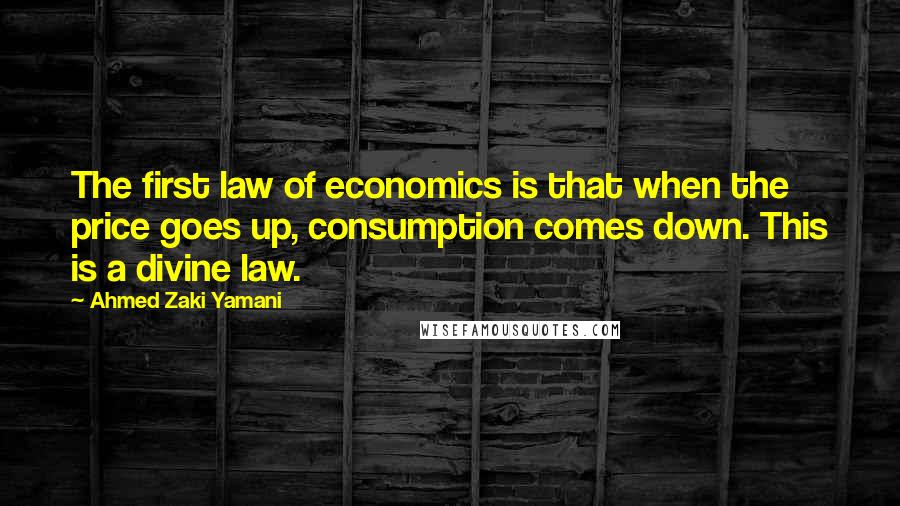 Ahmed Zaki Yamani Quotes: The first law of economics is that when the price goes up, consumption comes down. This is a divine law.