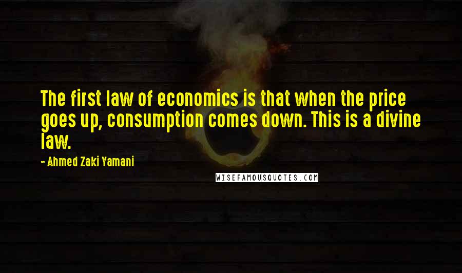 Ahmed Zaki Yamani Quotes: The first law of economics is that when the price goes up, consumption comes down. This is a divine law.