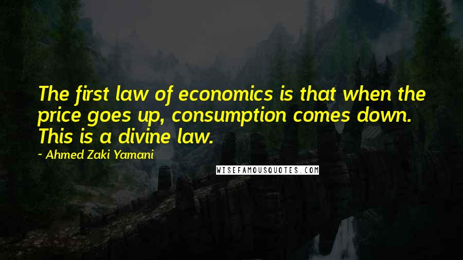 Ahmed Zaki Yamani Quotes: The first law of economics is that when the price goes up, consumption comes down. This is a divine law.