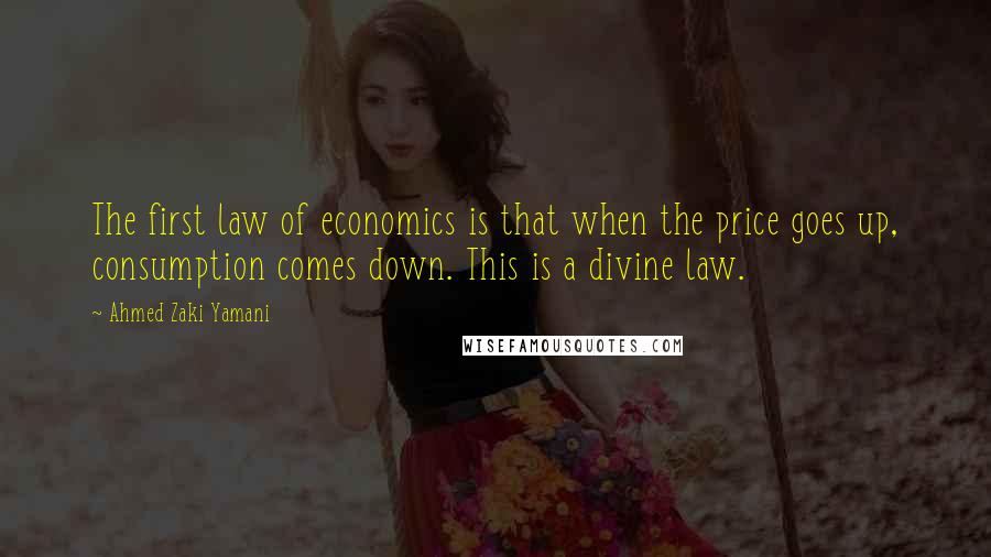 Ahmed Zaki Yamani Quotes: The first law of economics is that when the price goes up, consumption comes down. This is a divine law.