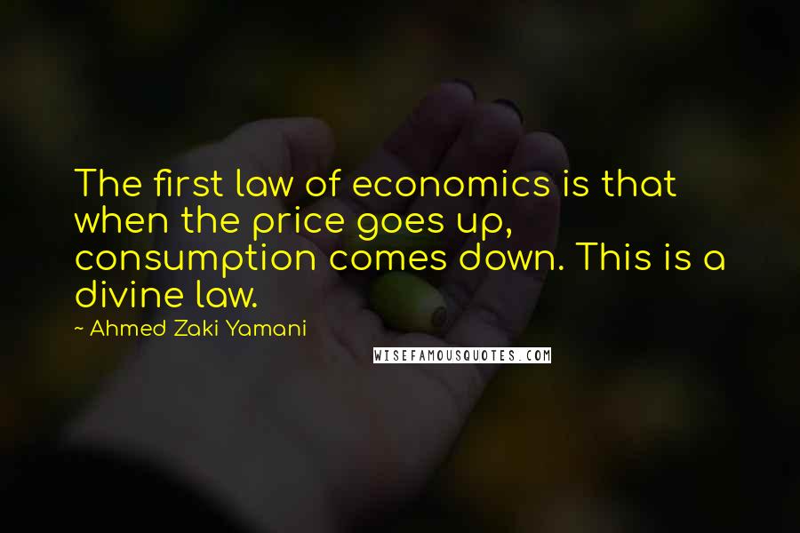 Ahmed Zaki Yamani Quotes: The first law of economics is that when the price goes up, consumption comes down. This is a divine law.